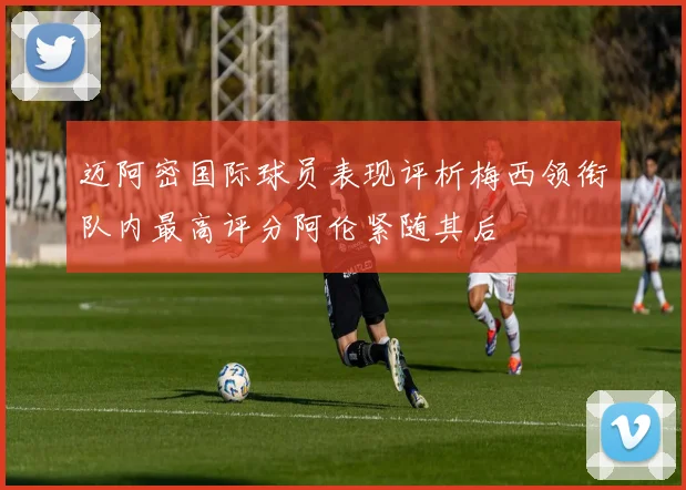 迈阿密国际球员表现评析梅西领衔队内最高评分阿伦紧随其后