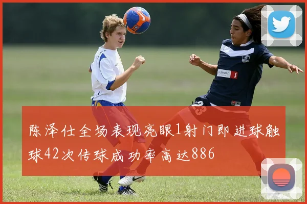 陈泽仕全场表现亮眼1射门即进球触球42次传球成功率高达886