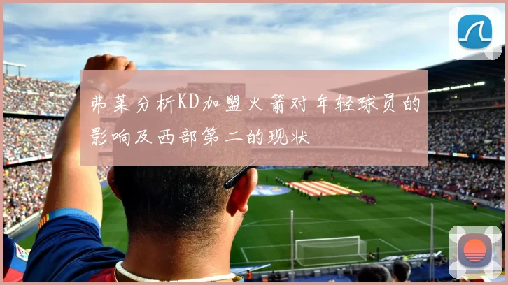 弗莱分析KD加盟火箭对年轻球员的影响及西部第二的现状