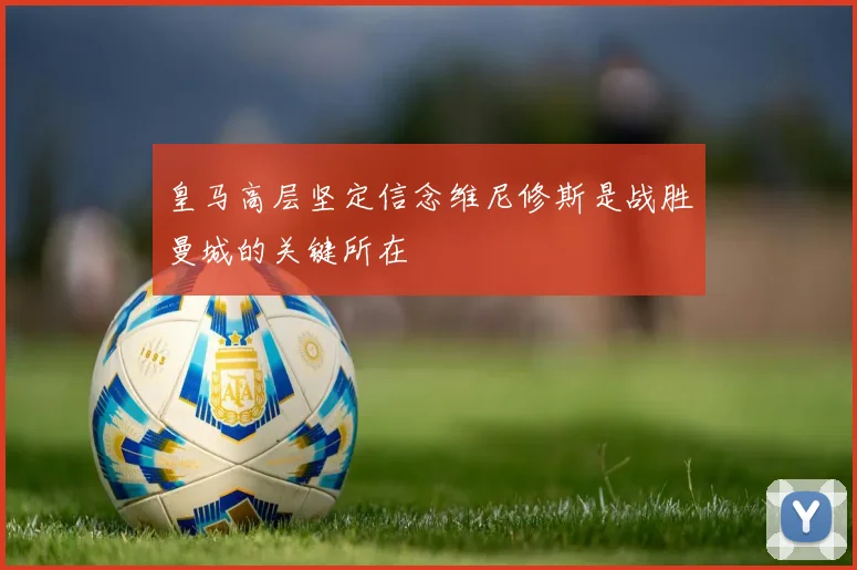 皇马高层坚定信念维尼修斯是战胜曼城的关键所在