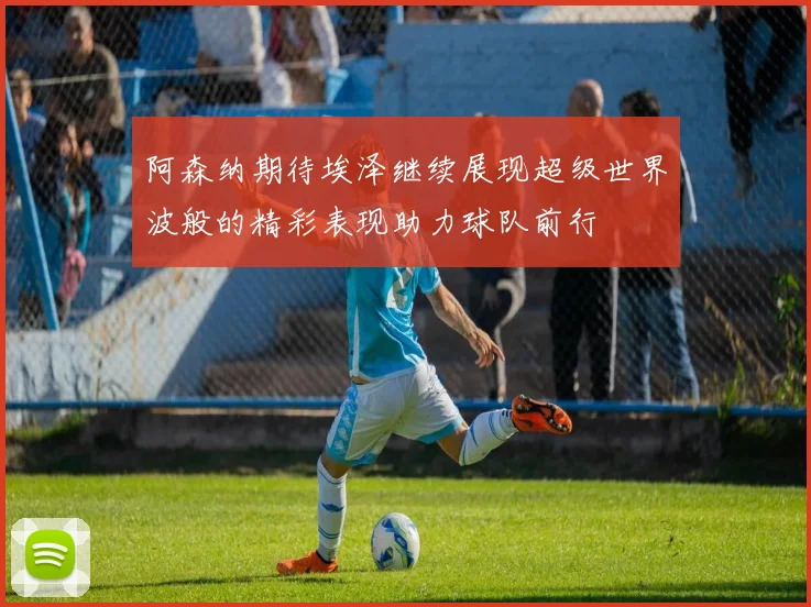 阿森纳期待埃泽继续展现超级世界波般的精彩表现助力球队前行