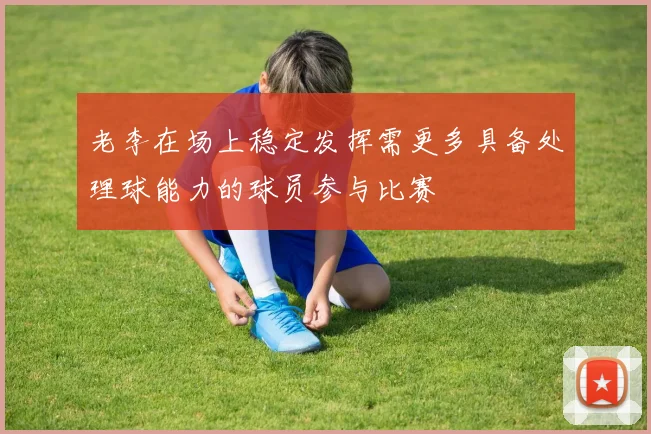 老李在场上稳定发挥需更多具备处理球能力的球员参与比赛