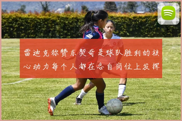 雷迪克称赞东契奇是球队胜利的核心动力每个人都在各自岗位上发挥作用