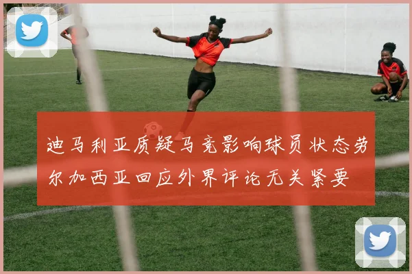 迪马利亚质疑马竞影响球员状态劳尔加西亚回应外界评论无关紧要