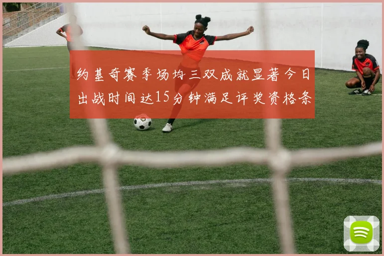 约基奇赛季场均三双成就显著今日出战时间达15分钟满足评奖资格条件