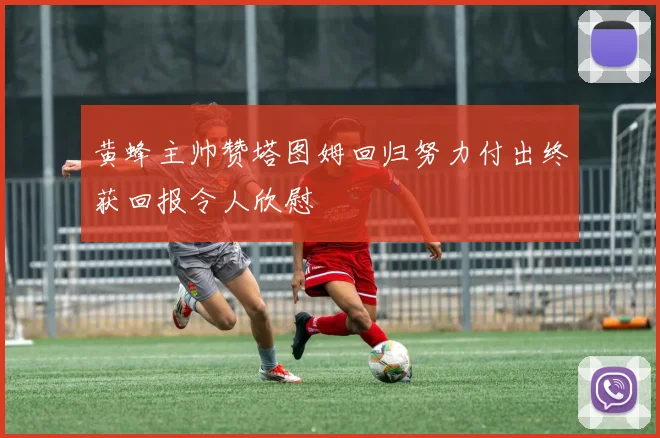 黄蜂主帅赞塔图姆回归努力付出终获回报令人欣慰