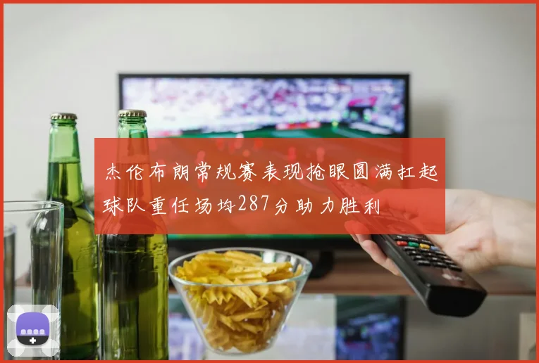 杰伦布朗常规赛表现抢眼圆满扛起球队重任场均287分助力胜利