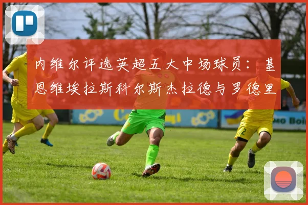 内维尔评选英超五大中场球员：基恩维埃拉斯科尔斯杰拉德与罗德里的巅峰对决
