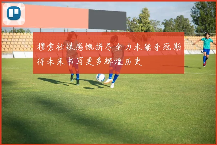穆索社媒感慨拼尽全力未能夺冠期待未来书写更多辉煌历史