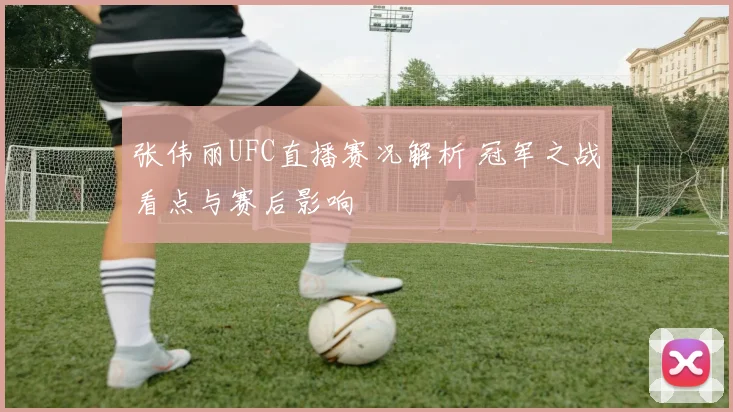 张伟丽UFC直播赛况解析 冠军之战看点与赛后影响