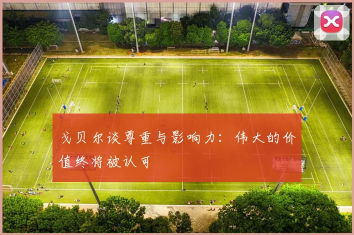 戈贝尔谈尊重与影响力：伟大的价值终将被认可