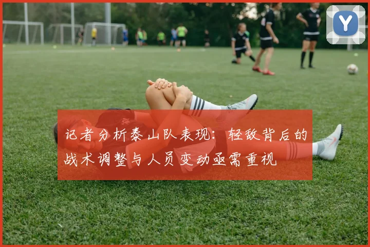 记者分析泰山队表现：轻敌背后的战术调整与人员变动亟需重视
