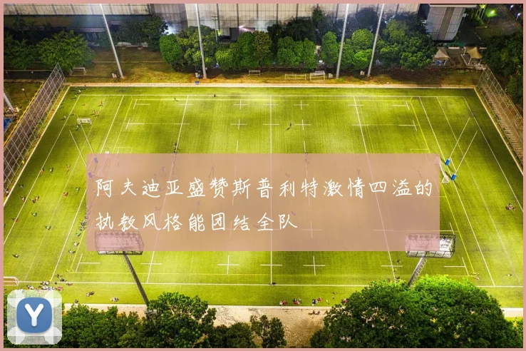 阿夫迪亚盛赞斯普利特激情四溢的执教风格能团结全队