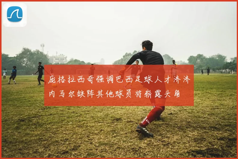 庞格拉西奇强调巴西足球人才济济内马尔缺阵其他球员将崭露头角