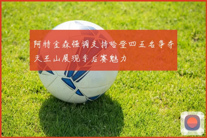 阿特金森强调支持哈登四五名争夺天王山展现季后赛魅力