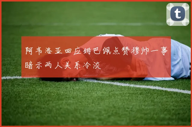 阿韦洛亚回应姆巴佩点赞穆帅一事暗示两人关系冷淡