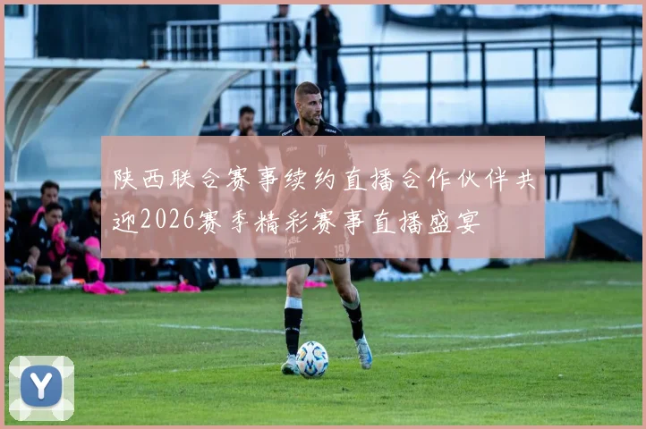 陕西联合赛事续约直播合作伙伴共迎2026赛季精彩赛事直播盛宴