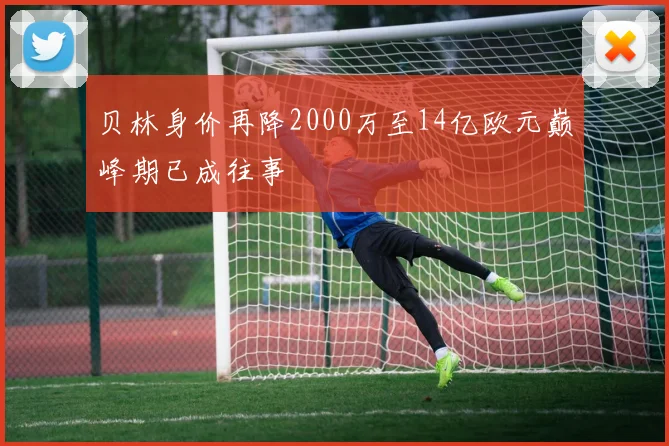 贝林身价再降2000万至14亿欧元巅峰期已成往事