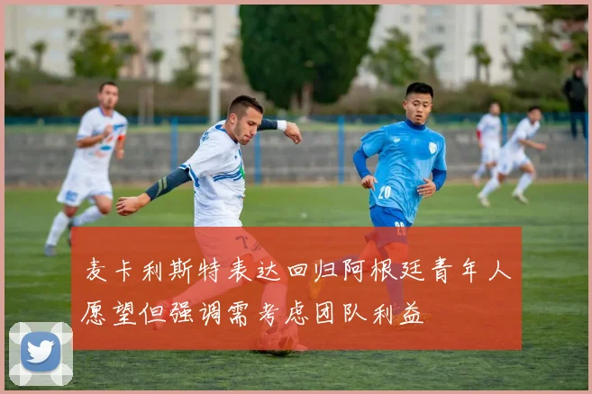 麦卡利斯特表达回归阿根廷青年人愿望但强调需考虑团队利益