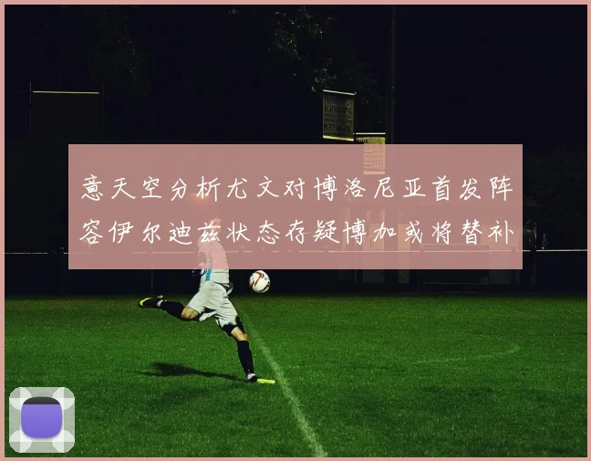 意天空分析尤文对博洛尼亚首发阵容伊尔迪兹状态存疑博加或将替补出战