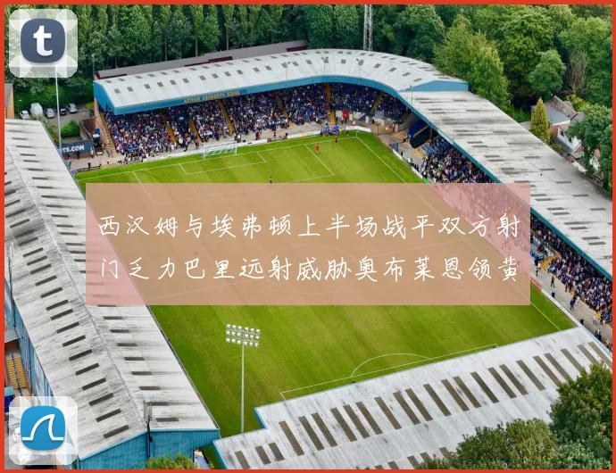 西汉姆与埃弗顿上半场战平双方射门乏力巴里远射威胁奥布莱恩领黄牌