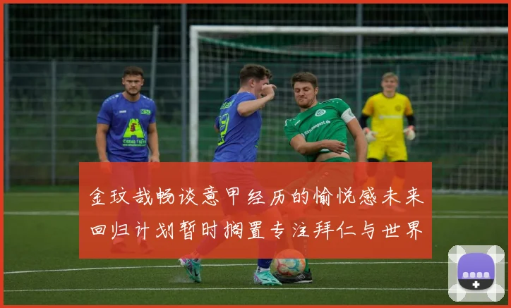 金玟哉畅谈意甲经历的愉悦感未来回归计划暂时搁置专注拜仁与世界杯