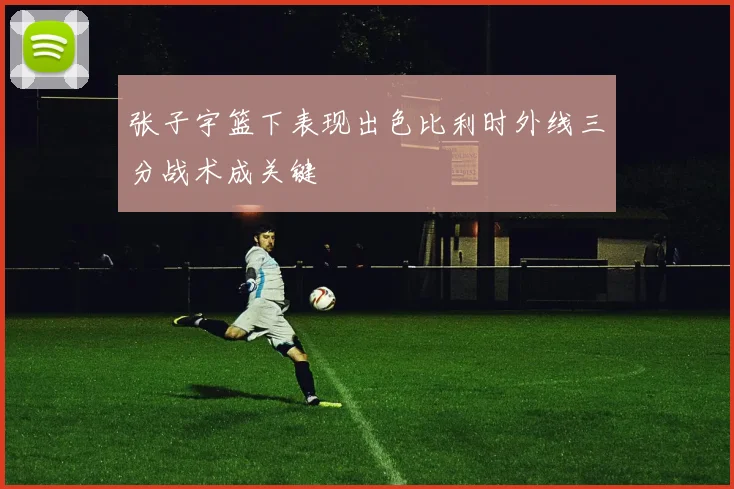张子宇篮下表现出色比利时外线三分战术成关键