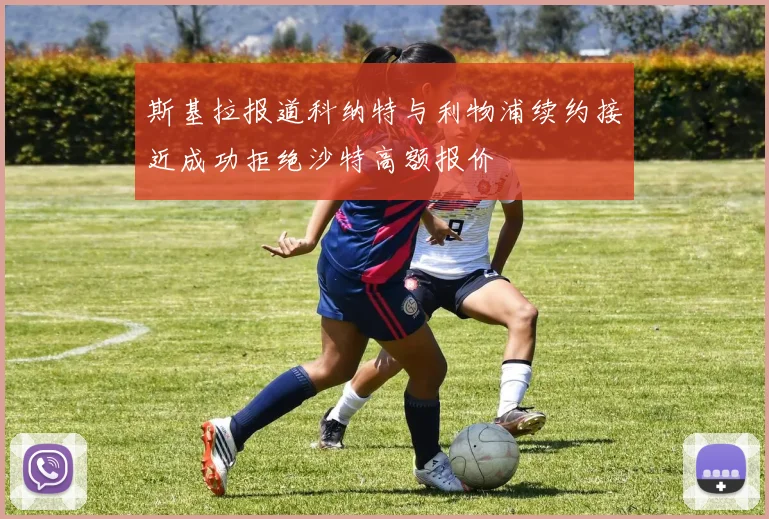 斯基拉报道科纳特与利物浦续约接近成功拒绝沙特高额报价