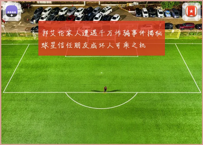 郭艾伦家人遭遇千万诈骗事件揭秘球星信任朋友成坏人可乘之机