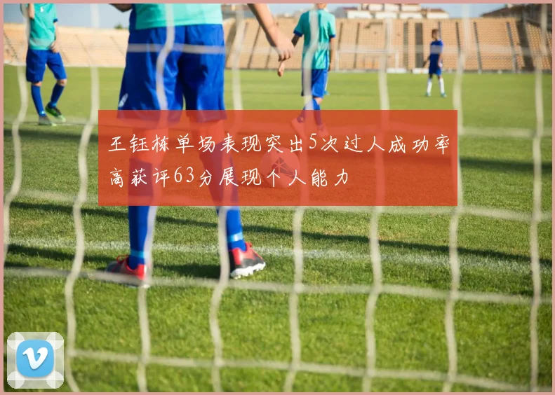 王钰栋单场表现突出5次过人成功率高获评63分展现个人能力