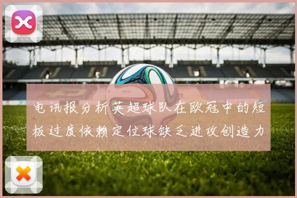 电讯报分析英超球队在欧冠中的短板过度依赖定位球缺乏进攻创造力