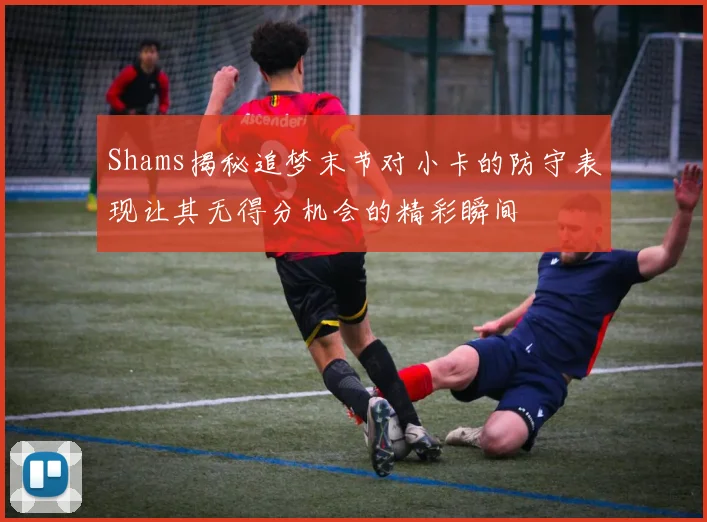 Shams揭秘追梦末节对小卡的防守表现让其无得分机会的精彩瞬间