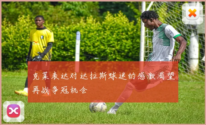 克莱表达对达拉斯球迷的感激渴望再战争冠机会
