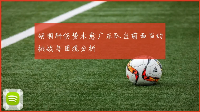 胡明轩伤势未愈广东队当前面临的挑战与困境分析