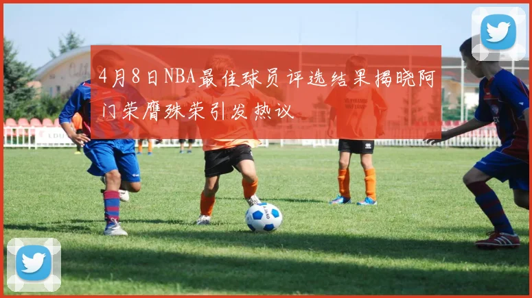 4月8日NBA最佳球员评选结果揭晓阿门荣膺殊荣引发热议